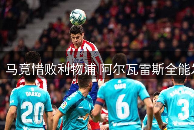 马竞惜败利物浦 阿尔瓦雷斯全能发挥难挽败局